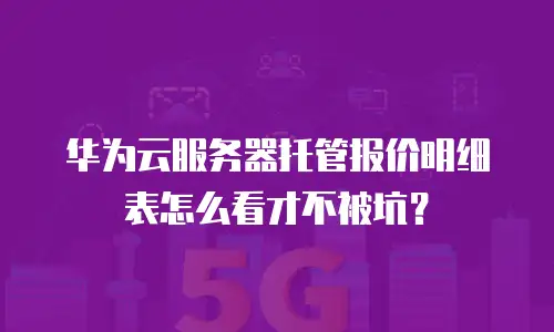 华为云服务器托管报价明细表怎么看才不被坑？