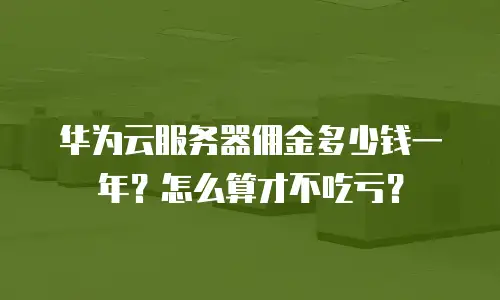 华为云服务器佣金多少钱一年？怎么算才不吃亏？
