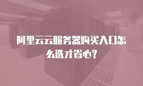 阿里云云服务器购买入口怎么选才省心？
