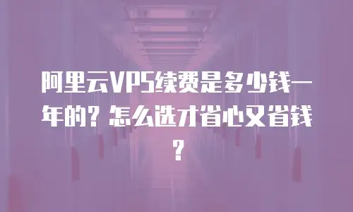 阿里云VPS续费是多少钱一年的？怎么选才省心又省钱？