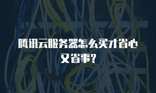 腾讯云服务器怎么买才省心又省事？