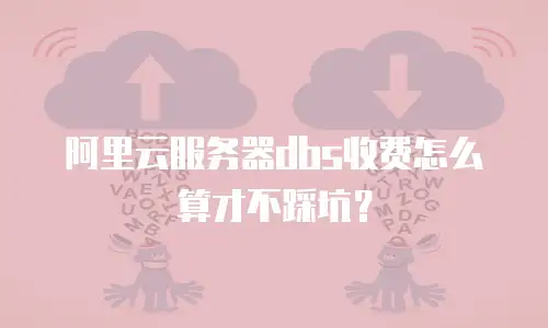 阿里云服务器dbs收费怎么算才不踩坑？