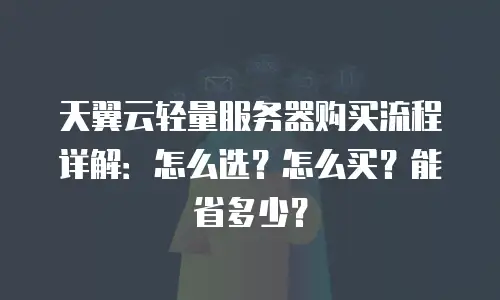 天翼云轻量服务器购买流程详解：怎么选？怎么买？能省多少？