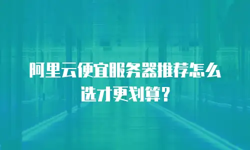 阿里云便宜服务器推荐怎么选才更划算？