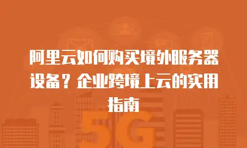 阿里云如何购买境外服务器设备？企业跨境上云的实用指南