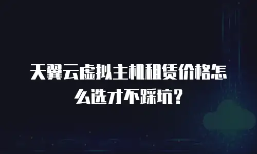 天翼云虚拟主机租赁价格怎么选才不踩坑？