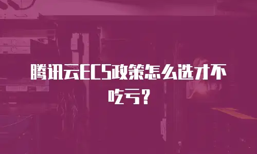 腾讯云ECS政策怎么选才不吃亏？