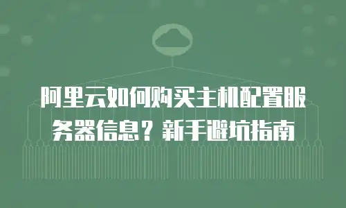 阿里云如何购买主机配置服务器信息？新手避坑指南