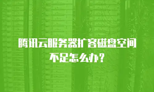 腾讯云服务器扩容磁盘空间不足怎么办？