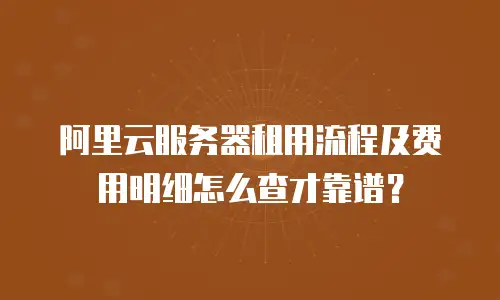 阿里云服务器租用流程及费用明细怎么查才靠谱？