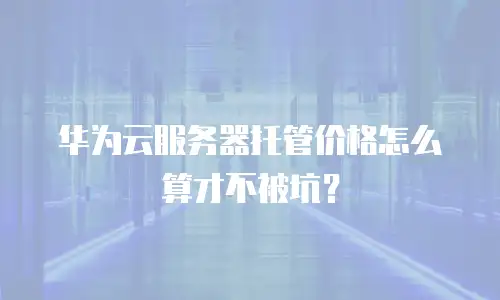 华为云服务器托管价格怎么算才不被坑？