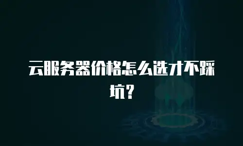 云服务器价格怎么选才不踩坑？