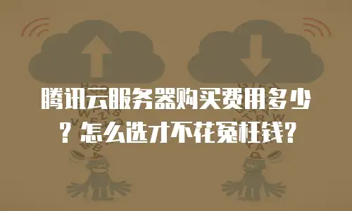 腾讯云服务器购买费用多少？怎么选才不花冤枉钱？