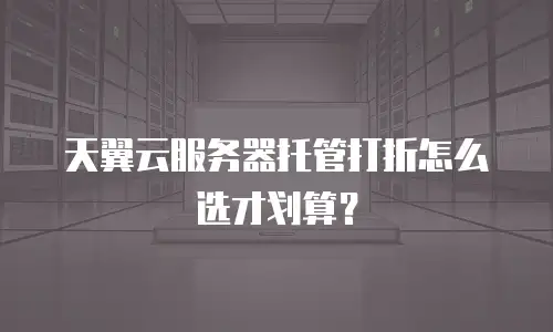 天翼云服务器托管打折怎么选才划算？