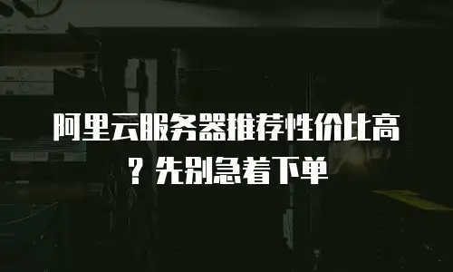 阿里云服务器推荐性价比高？先别急着下单
