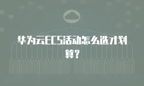 华为云ECS活动怎么选才划算？