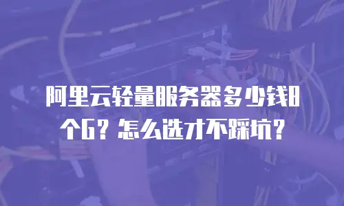 阿里云轻量服务器多少钱8个G？怎么选才不踩坑？
