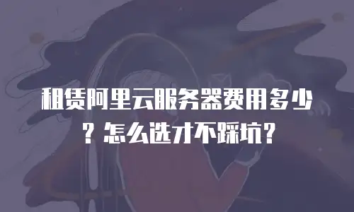 租赁阿里云服务器费用多少？怎么选才不踩坑？