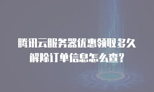 腾讯云服务器优惠领取多久解除订单信息怎么查？