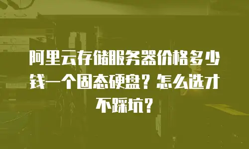 阿里云存储服务器价格多少钱一个固态硬盘？怎么选才不踩坑？