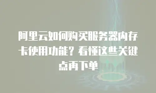 阿里云如何购买服务器内存卡使用功能？看懂这些关键点再下单