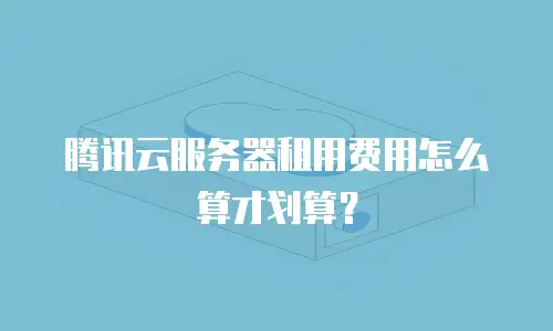 腾讯云服务器租用费用怎么算才划算？