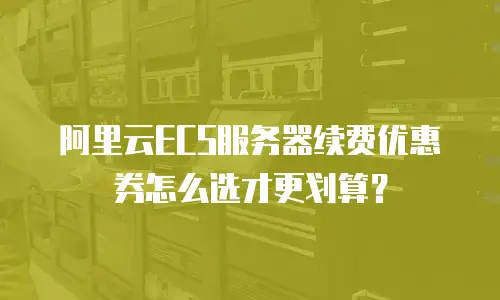 阿里云ECS服务器续费优惠券怎么选才更划算？