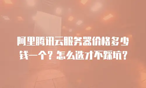 阿里腾讯云服务器价格多少钱一个？怎么选才不踩坑？