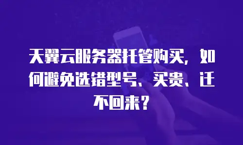 天翼云服务器托管购买，如何避免选错型号、买贵、迁不回来？