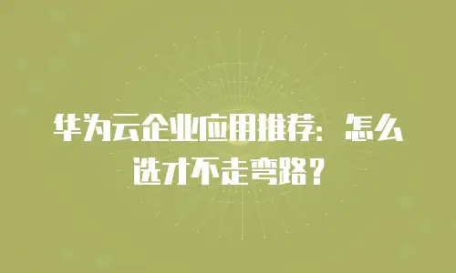 华为云企业应用推荐：怎么选才不走弯路？