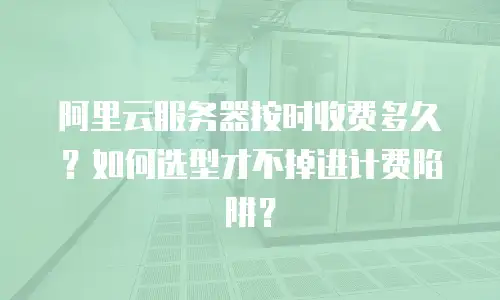 阿里云服务器按时收费多久？如何选型才不掉进计费陷阱？