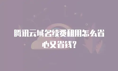 腾讯云域名续费租用怎么省心又省钱？