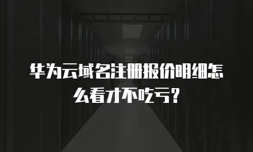 华为云域名注册报价明细怎么看才不吃亏？