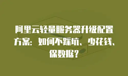 阿里云轻量服务器升级配置方案：如何不踩坑、少花钱、保数据？