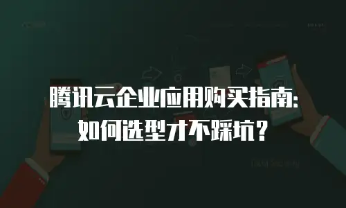 腾讯云企业应用购买指南：如何选型才不踩坑？