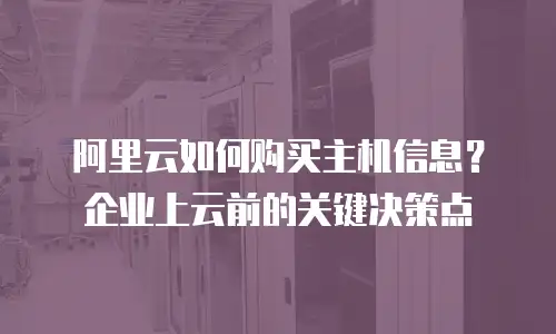阿里云如何购买主机信息？企业上云前的关键决策点