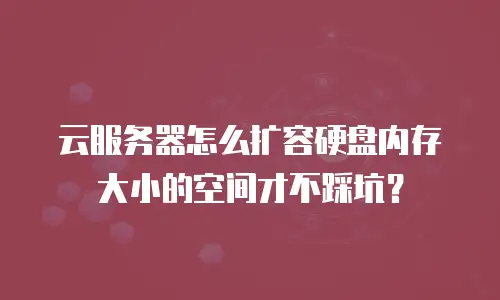 云服务器怎么扩容硬盘内存大小的空间才不踩坑？