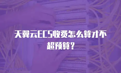 天翼云ECS收费怎么算才不超预算？