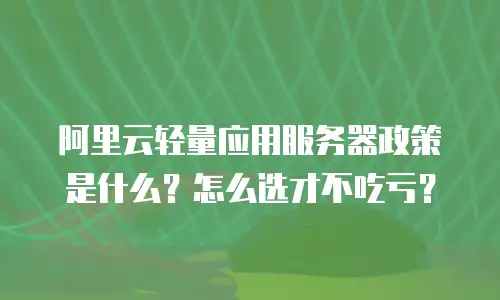 阿里云轻量应用服务器政策是什么？怎么选才不吃亏？