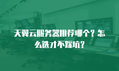 天翼云服务器推荐哪个？怎么选才不踩坑？