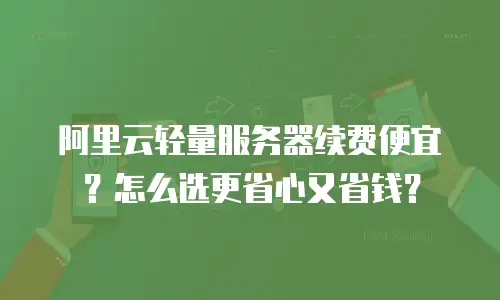 阿里云轻量服务器续费便宜？怎么选更省心又省钱？
