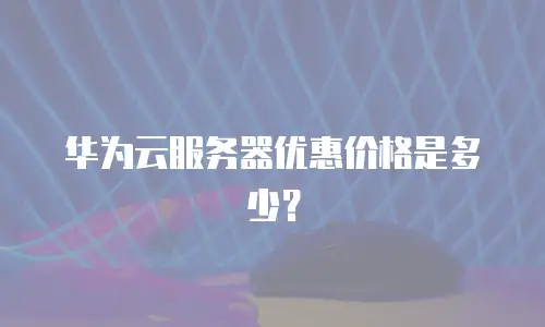 华为云服务器优惠价格是多少？