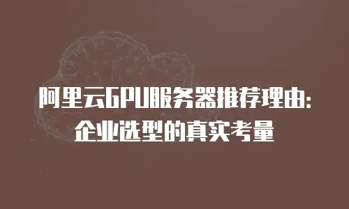 阿里云GPU服务器推荐理由：企业选型的真实考量