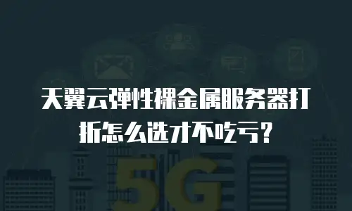 天翼云弹性裸金属服务器打折怎么选才不吃亏？