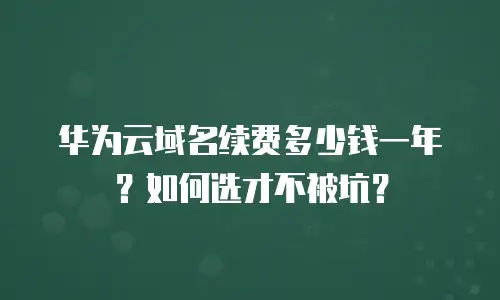 华为云域名续费多少钱一年？如何选才不被坑？