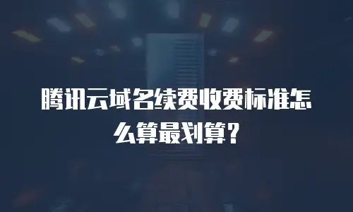 腾讯云域名续费收费标准怎么算最划算？