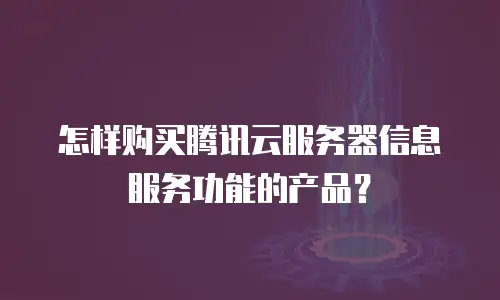 怎样购买腾讯云服务器信息服务功能的产品？