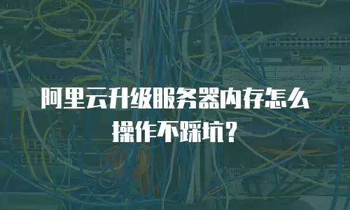 阿里云升级服务器内存怎么操作不踩坑？