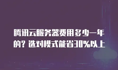 腾讯云服务器费用多少一年的？选对模式能省30%以上