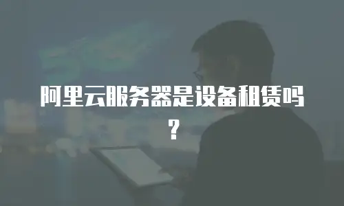 阿里云服务器是设备租赁吗？